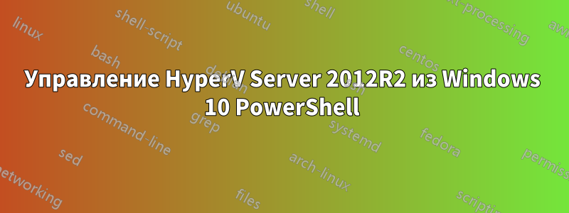 Управление HyperV Server 2012R2 из Windows 10 PowerShell