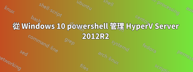 從 Windows 10 powershell 管理 HyperV Server 2012R2