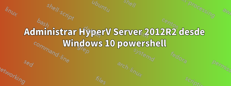 Administrar HyperV Server 2012R2 desde Windows 10 powershell