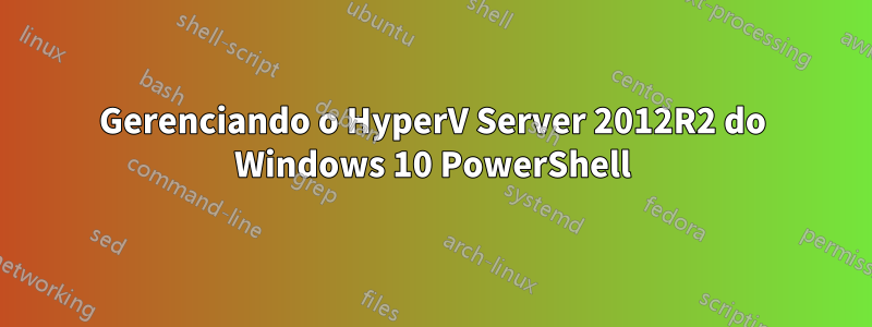 Gerenciando o HyperV Server 2012R2 do Windows 10 PowerShell