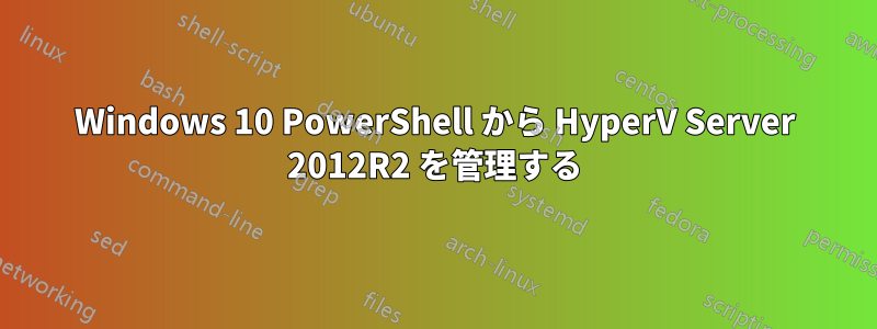 Windows 10 PowerShell から HyperV Server 2012R2 を管理する