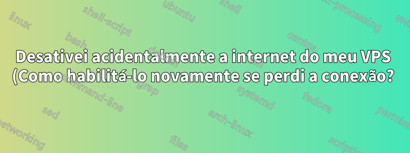 Desativei acidentalmente a internet do meu VPS (Como habilitá-lo novamente se perdi a conexão?)