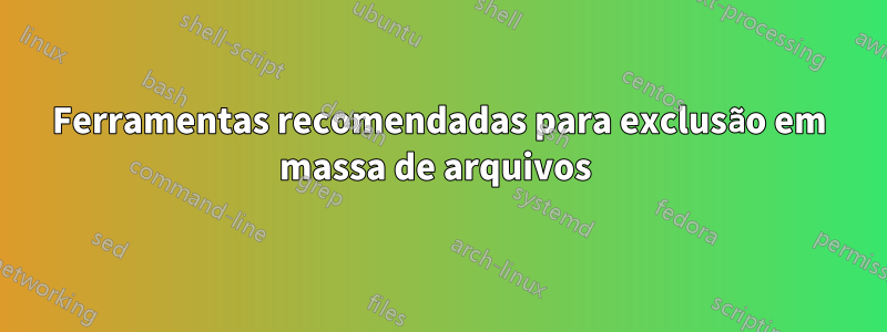 Ferramentas recomendadas para exclusão em massa de arquivos 