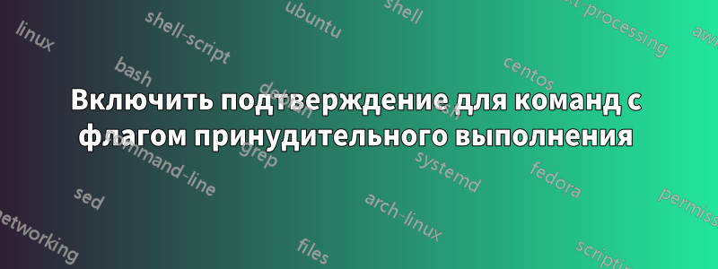 Включить подтверждение для команд с флагом принудительного выполнения