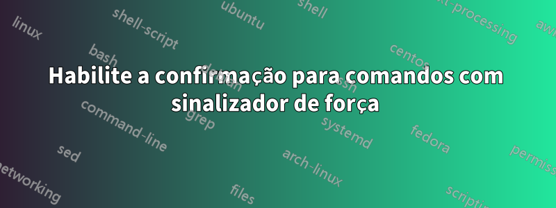 Habilite a confirmação para comandos com sinalizador de força