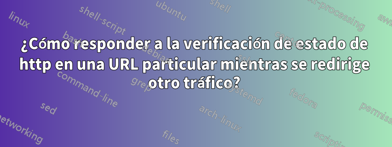 ¿Cómo responder a la verificación de estado de http en una URL particular mientras se redirige otro tráfico?