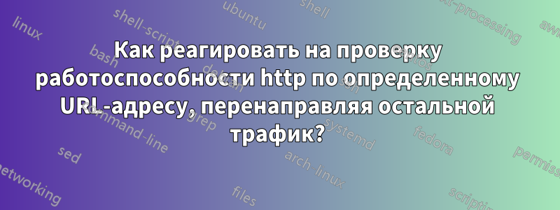 Как реагировать на проверку работоспособности http по определенному URL-адресу, перенаправляя остальной трафик?