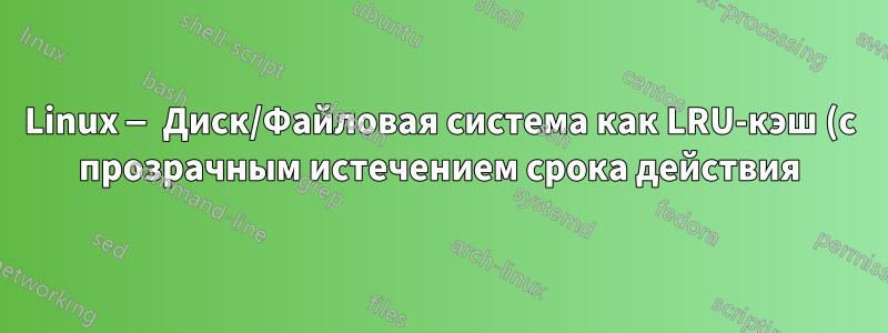 Linux — Диск/Файловая система как LRU-кэш (с прозрачным истечением срока действия)
