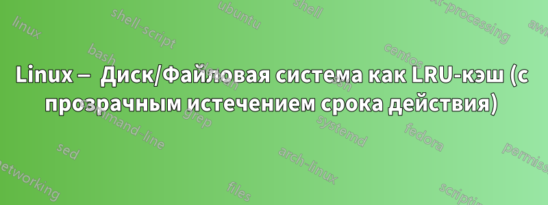 Linux — Диск/Файловая система как LRU-кэш (с прозрачным истечением срока действия)