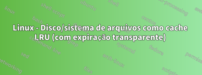 Linux - Disco/sistema de arquivos como cache LRU (com expiração transparente)