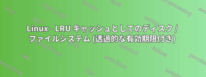 Linux - LRU キャッシュとしてのディスク / ファイルシステム (透過的な有効期限付き)