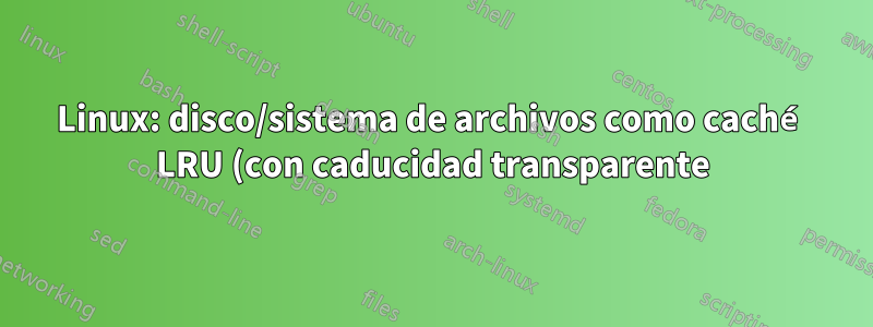 Linux: disco/sistema de archivos como caché LRU (con caducidad transparente)
