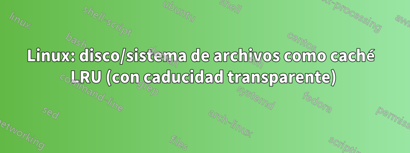 Linux: disco/sistema de archivos como caché LRU (con caducidad transparente)