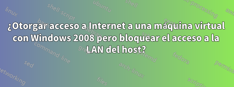 ¿Otorgar acceso a Internet a una máquina virtual con Windows 2008 pero bloquear el acceso a la LAN del host?