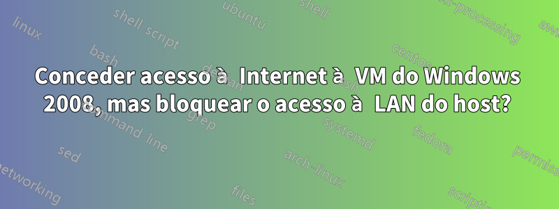 Conceder acesso à Internet à VM do Windows 2008, mas bloquear o acesso à LAN do host?