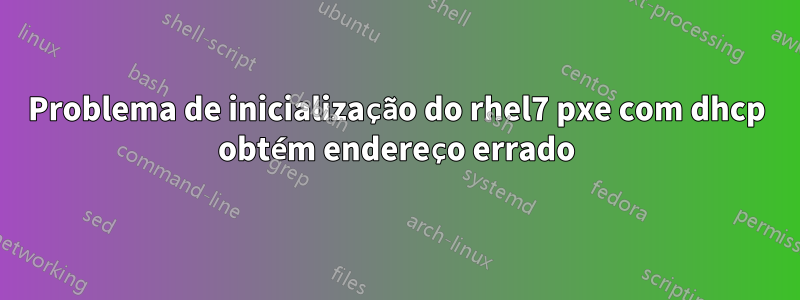 Problema de inicialização do rhel7 pxe com dhcp obtém endereço errado