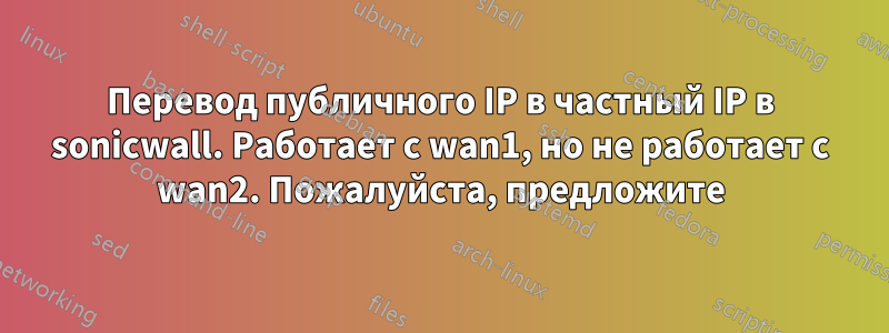 Перевод публичного IP в частный IP в sonicwall. Работает с wan1, но не работает с wan2. Пожалуйста, предложите