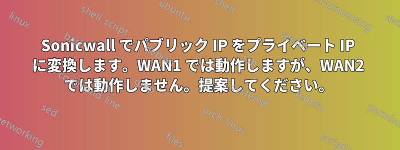 Sonicwall でパブリック IP をプライベート IP に変換します。WAN1 では動作しますが、WAN2 では動作しません。提案してください。