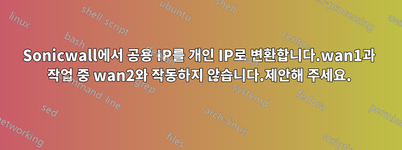 Sonicwall에서 공용 IP를 개인 IP로 변환합니다.wan1과 작업 중 wan2와 작동하지 않습니다.제안해 주세요.