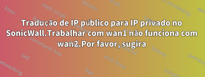 Tradução de IP público para IP privado no SonicWall.Trabalhar com wan1 não funciona com wan2.Por favor, sugira