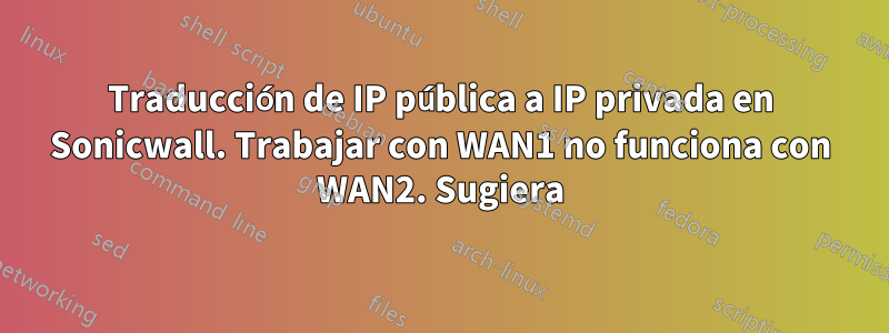 Traducción de IP pública a IP privada en Sonicwall. Trabajar con WAN1 no funciona con WAN2. Sugiera