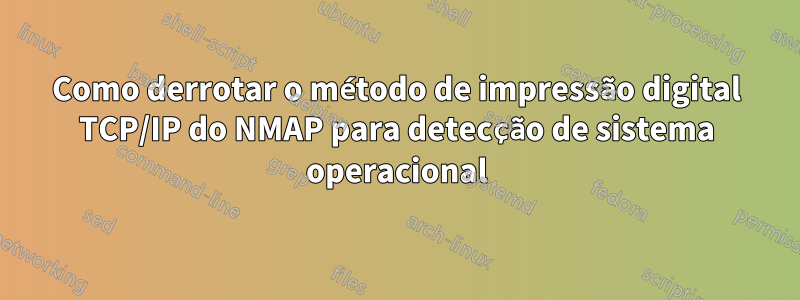 Como derrotar o método de impressão digital TCP/IP do NMAP para detecção de sistema operacional