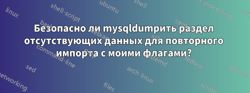 Безопасно ли mysqldumpить раздел отсутствующих данных для повторного импорта с моими флагами?