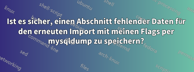 Ist es sicher, einen Abschnitt fehlender Daten für den erneuten Import mit meinen Flags per mysqldump zu speichern?