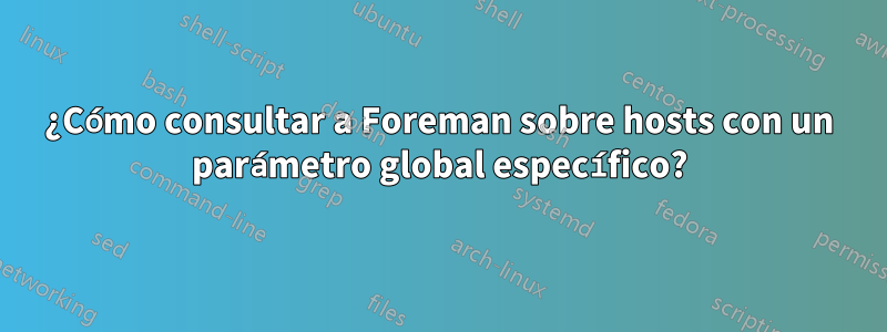 ¿Cómo consultar a Foreman sobre hosts con un parámetro global específico?