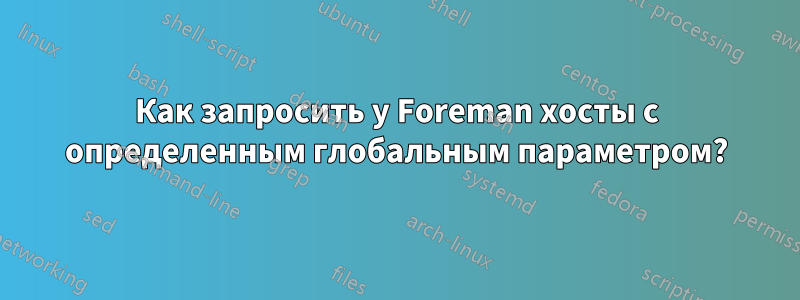 Как запросить у Foreman хосты с определенным глобальным параметром?