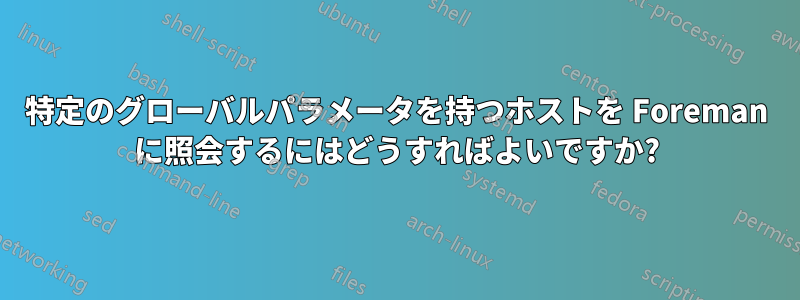 特定のグローバルパラメータを持つホストを Foreman に照会するにはどうすればよいですか?