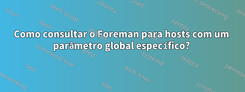 Como consultar o Foreman para hosts com um parâmetro global específico?