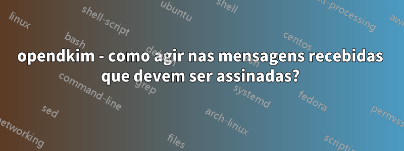 opendkim - como agir nas mensagens recebidas que devem ser assinadas?