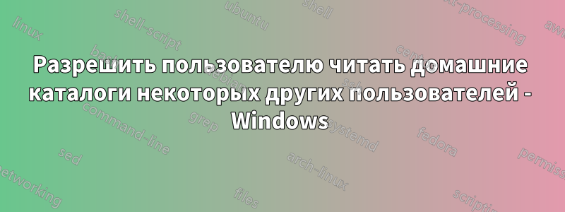 Разрешить пользователю читать домашние каталоги некоторых других пользователей - Windows