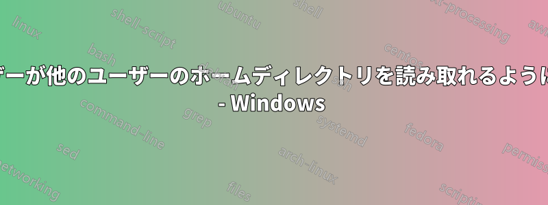 ユーザーが他のユーザーのホームディレクトリを読み取れるようにする - Windows