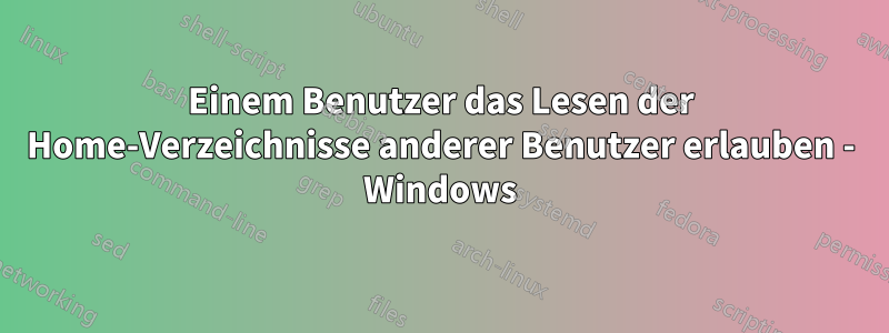 Einem Benutzer das Lesen der Home-Verzeichnisse anderer Benutzer erlauben - Windows