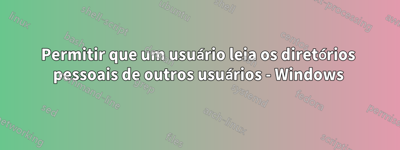 Permitir que um usuário leia os diretórios pessoais de outros usuários - Windows