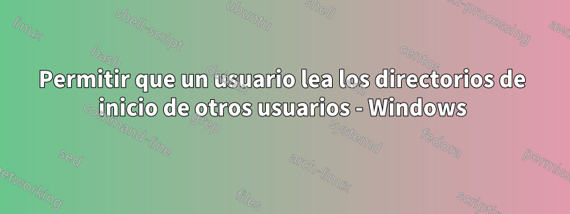 Permitir que un usuario lea los directorios de inicio de otros usuarios - Windows