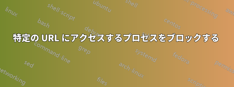 特定の URL にアクセスするプロセスをブロックする