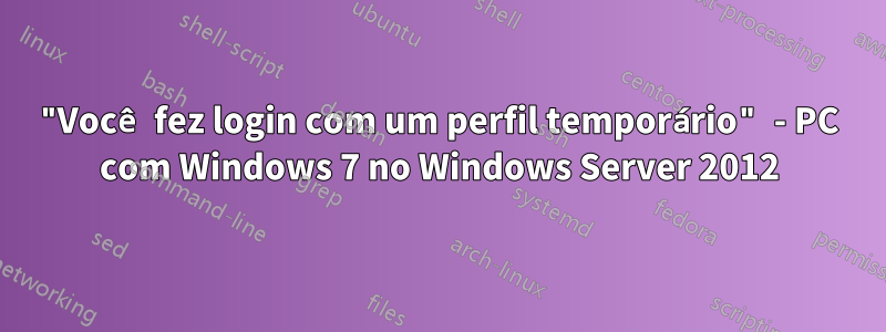 "Você fez login com um perfil temporário" - PC com Windows 7 no Windows Server 2012