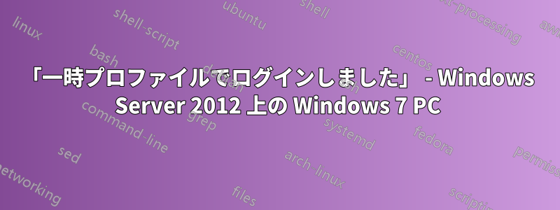 「一時プロファイルでログインしました」 - Windows Server 2012 上の Windows 7 PC