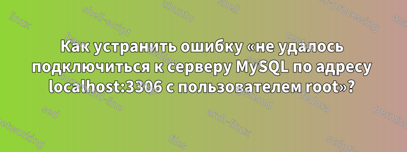 Как устранить ошибку «не удалось подключиться к серверу MySQL по адресу localhost:3306 с пользователем root»?