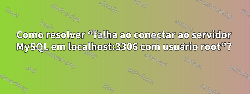 Como resolver “falha ao conectar ao servidor MySQL em localhost:3306 com usuário root”?