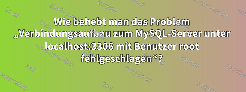 Wie behebt man das Problem „Verbindungsaufbau zum MySQL-Server unter localhost:3306 mit Benutzer root fehlgeschlagen“?