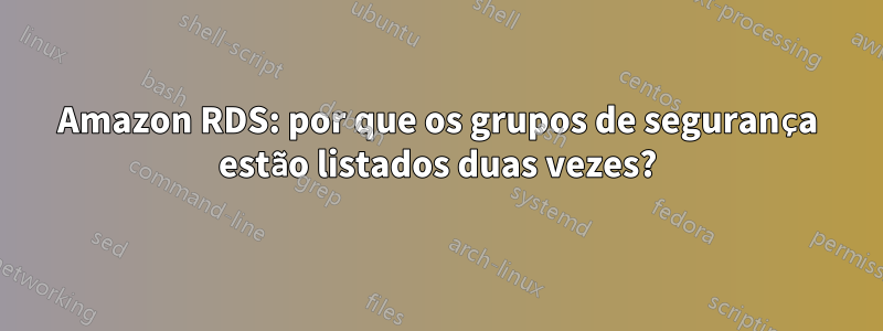 Amazon RDS: por que os grupos de segurança estão listados duas vezes?