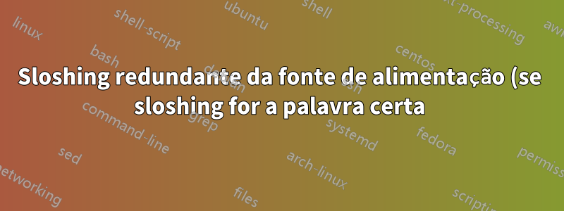 Sloshing redundante da fonte de alimentação (se sloshing for a palavra certa)