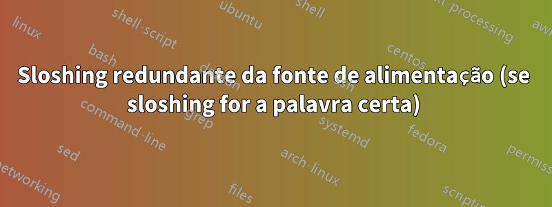 Sloshing redundante da fonte de alimentação (se sloshing for a palavra certa)