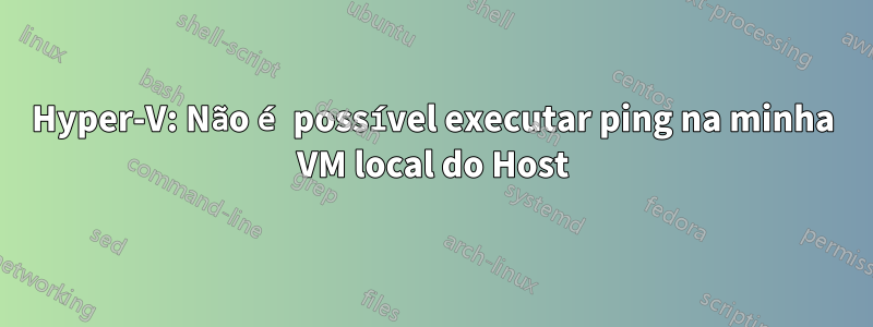 Hyper-V: Não é possível executar ping na minha VM local do Host