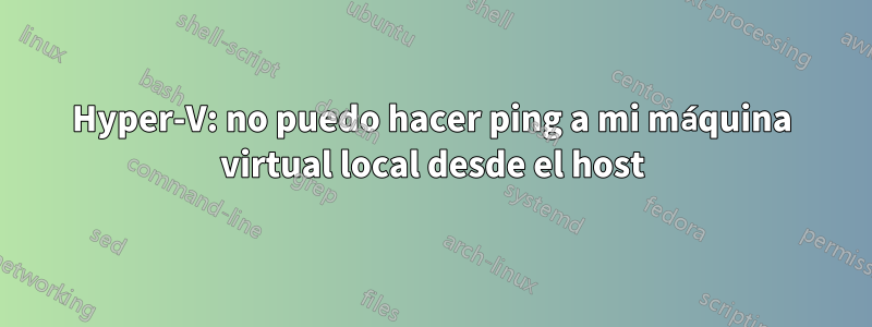 Hyper-V: no puedo hacer ping a mi máquina virtual local desde el host