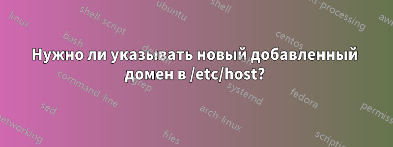 Нужно ли указывать новый добавленный домен в /etc/host?